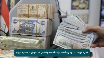 قفزة قوية.. الدولار يشهد ارتفاعًا ملحوظًا في الأسواق المحلية اليوم